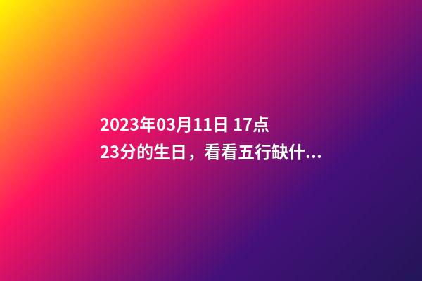 2023年03月11日 17点23分的生日，看看五行缺什么？